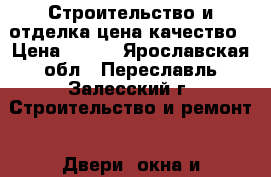 Строительство и отделка цена-качество › Цена ­ 100 - Ярославская обл., Переславль-Залесский г. Строительство и ремонт » Двери, окна и перегородки   